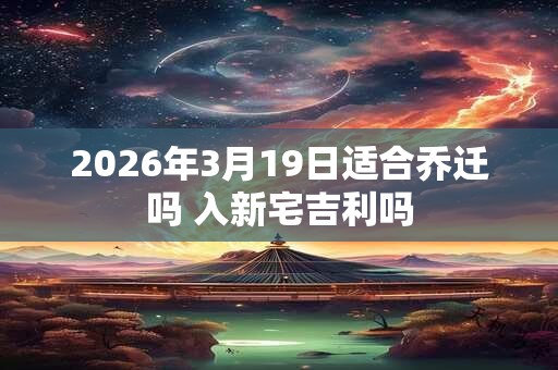 2026年3月19日适合乔迁吗 入新宅吉利吗 2026年3月19日适合乔迁吗 入新宅吉利吗