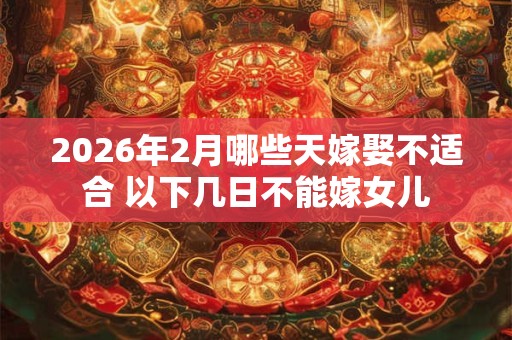 2026年2月哪些天嫁娶不适合 以下几日不能嫁女儿 2026年2月哪些天嫁娶不适合 以下几日不能嫁女儿