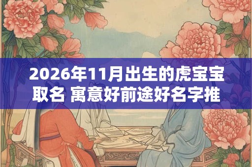 2026年11月出生的虎宝宝取名 寓意好前途好名字推荐 2026年11月出生的虎宝宝取名 寓意好前途好名字推荐