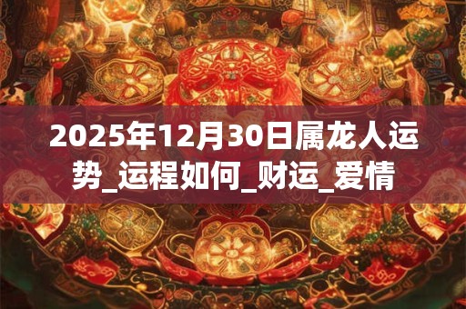 2025年12月30日属龙人运势_运程如何_财运_爱情
