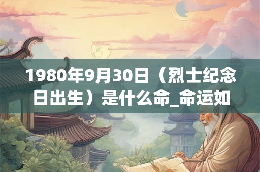 1980年9月30日(烈士纪念日出生)是什么命_命运如何 1980年9月30日(烈士纪念日出生)是什么命_命运如何