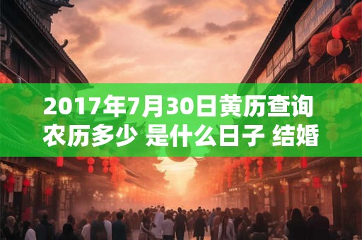 2017年7月30日黄历查询 农历多少 是什么日子 结婚吉时