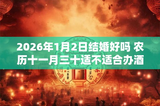 2026年1月2日结婚好吗 农历十一月三十适不适合办酒席 2026年1月2日结婚好吗 农历十一月三十适不适合办酒席