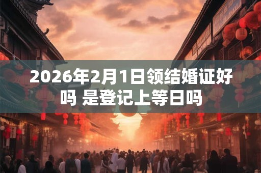 2026年2月1日领结婚证好吗 是登记上等日吗