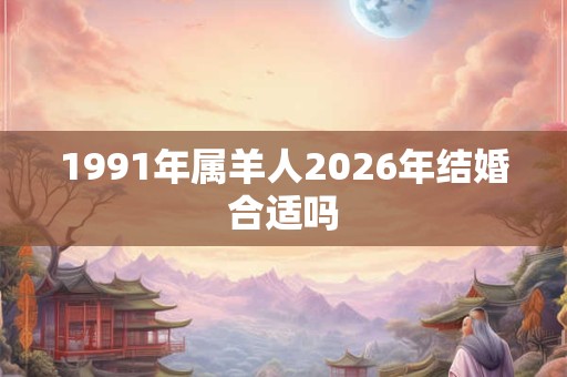 1991年属羊人2026年结婚合适吗 1991年属羊人2026年结婚合适吗