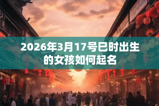 2026年3月17号巳时出生的女孩如何起名