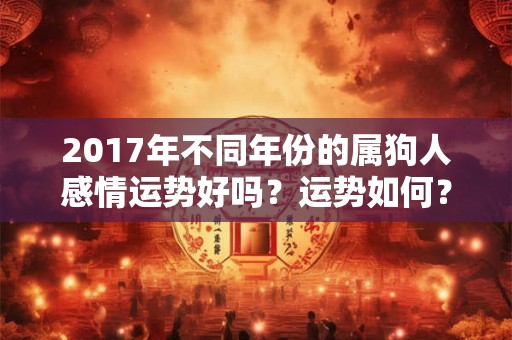 2017年不同年份的属狗人感情运势好吗?运势如何? 2017年不同年份的属狗人感情运势好吗?运势如何?