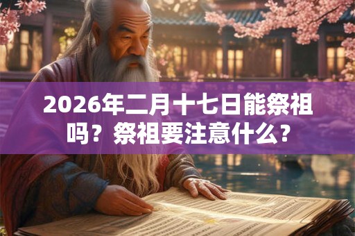 2026年二月十七日能祭祖吗？祭祖要注意什么？