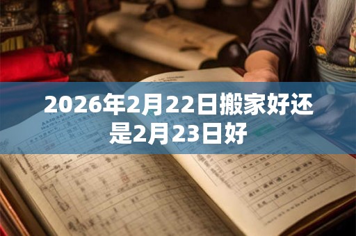 2026年2月22日搬家好还是2月23日好