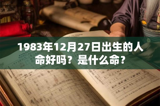 1983年12月27日出生的人命好吗?是什么命? 1983年12月27日出生的人命好吗?是什么命?