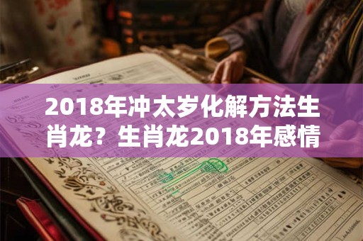2018年冲太岁化解方法生肖龙？生肖龙2018年感情运势如何？