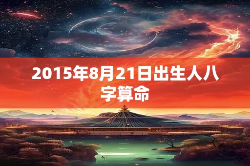 2015年8月21日出生人八字算命