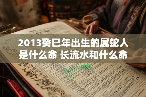 2013癸巳年出生的属蛇人是什么命 长流水和什么命最配 2013癸巳年出生的属蛇人是什么命 长流水和什么命最配