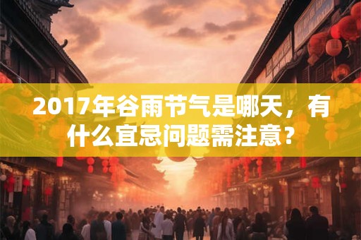 2017年谷雨节气是哪天，有什么宜忌问题需注意？