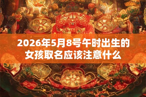 2026年5月8号午时出生的女孩取名应该注意什么