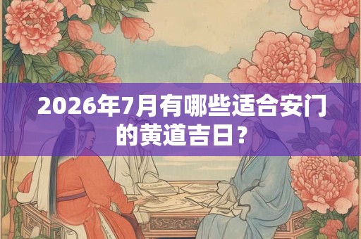 2026年7月有哪些适合安门的黄道吉日？