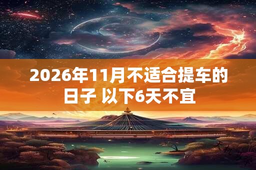 2026年11月不适合提车的日子 以下6天不宜
