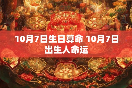 10月7日生日算命 10月7日出生人命运 10月7日生日算命 10月7日出生人命运