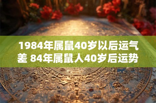 1984年属鼠40岁以后运气差 84年属鼠人40岁后运势走向 1984年属鼠40岁以后运气差 84年属鼠人40岁后运势走向