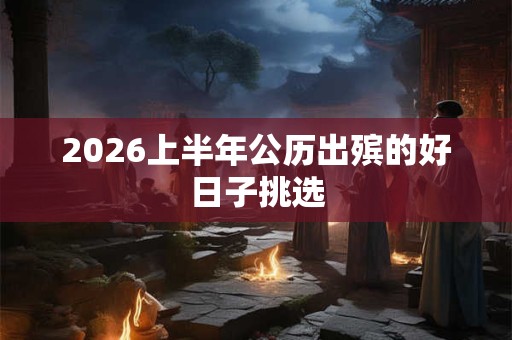 2026上半年公历出殡的好日子挑选 2026上半年公历出殡的好日子挑选