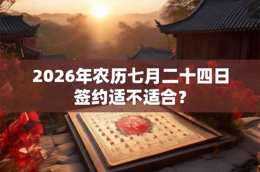 2026年农历七月二十四日签约适不适合？
