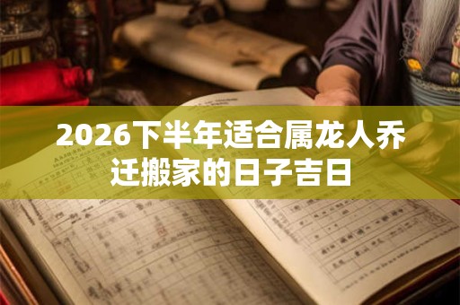 2026下半年适合属龙人乔迁搬家的日子吉日