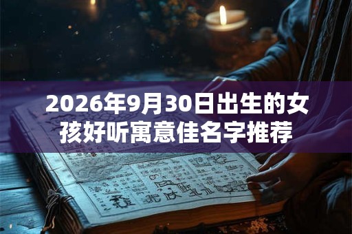 2026年9月30日出生的女孩好听寓意佳名字推荐 2026年9月30日出生的女孩好听寓意佳名字推荐