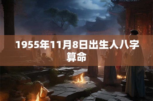 1955年11月8日出生人八字算命 1955年11月8日出生人八字算命