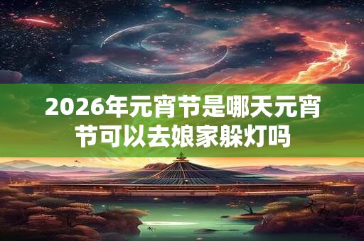 2026年元宵节是哪天元宵节可以去娘家躲灯吗