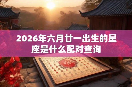 2026年六月廿一出生的星座是什么配对查询