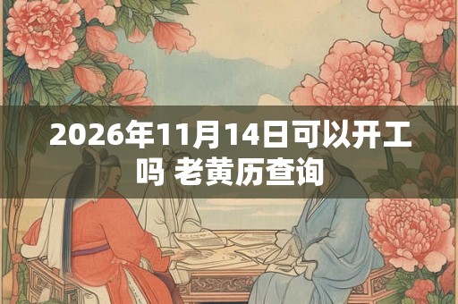 2026年11月14日可以开工吗 老黄历查询