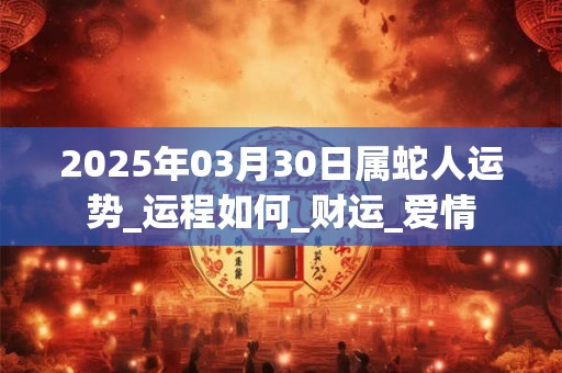 2026年03月30日属蛇人运势_运程如何_财运_爱情 2026年03月30日属蛇人运势_运程如何_财运_爱情