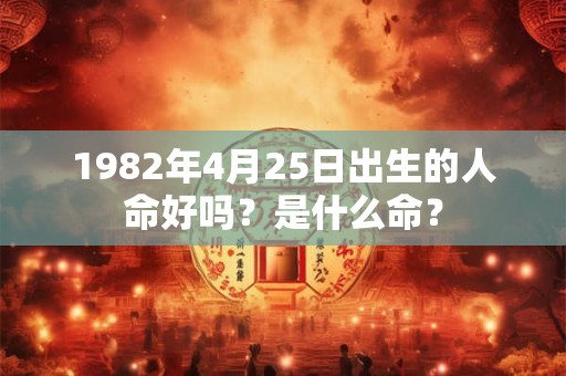 1982年4月25日出生的人命好吗?是什么命? 1982年4月25日出生的人命好吗?是什么命?