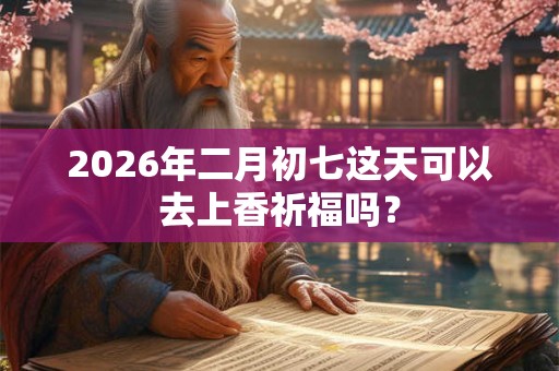 2026年二月初七这天可以去上香祈福吗？