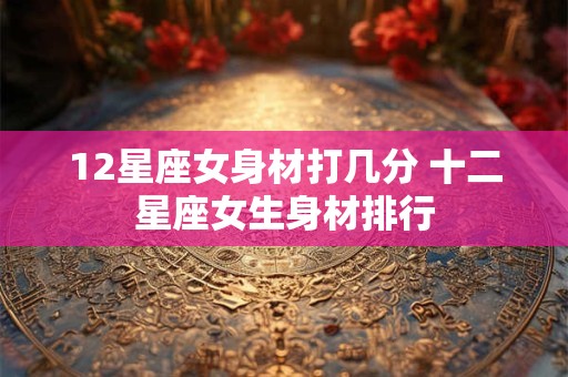 12星座女身材打几分 十二星座女生身材排行