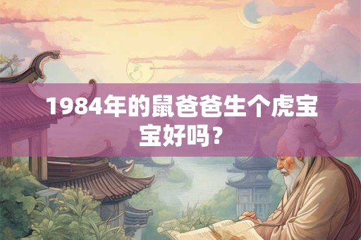 1984年的鼠爸爸生个虎宝宝好吗? 1984年的鼠爸爸生个虎宝宝好吗?