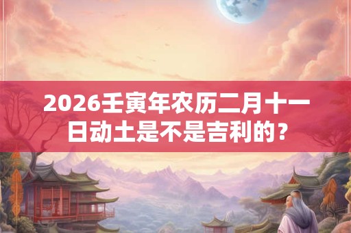 2026壬寅年农历二月十一日动土是不是吉利的？