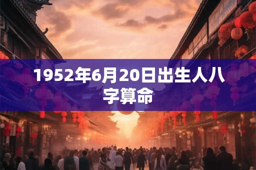 1952年6月20日出生人八字算命 1952年6月20日出生人八字算命