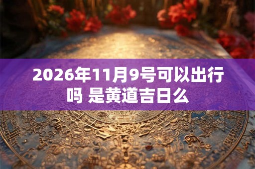2026年11月9号可以出行吗 是黄道吉日么 2026年11月9号可以出行吗 是黄道吉日么