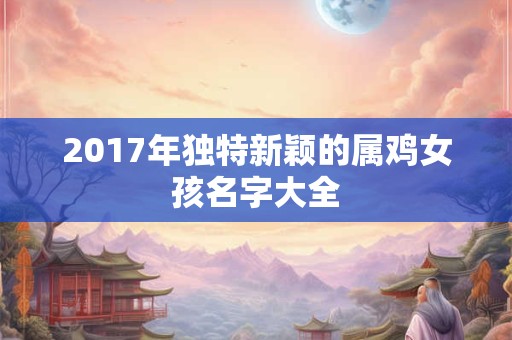 2017年独特新颖的属鸡女孩名字大全