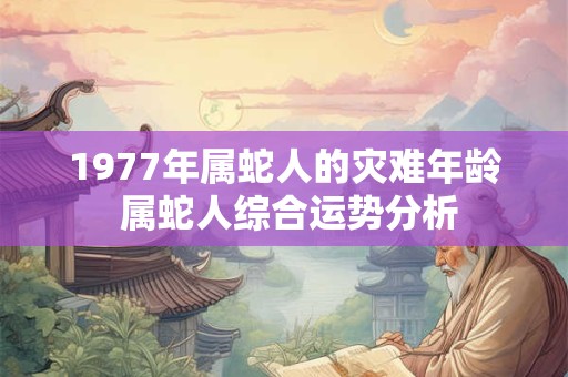1977年属蛇人的灾难年龄 属蛇人综合运势分析 1977年属蛇人的灾难年龄 属蛇人综合运势分析