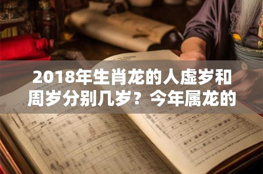 2018年生肖龙的人虚岁和周岁分别几岁？今年属龙的人健康运是什么样的？