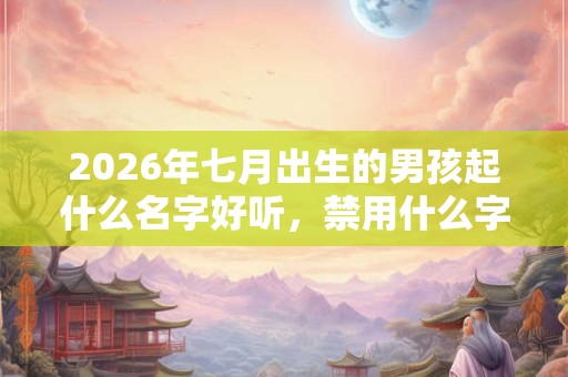 2026年七月出生的男孩起什么名字好听，禁用什么字