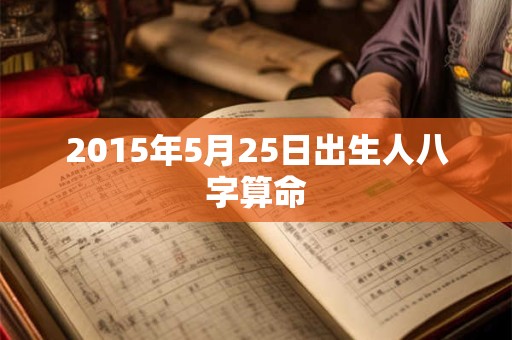 2015年5月25日出生人八字算命 2015年5月25日出生人八字算命