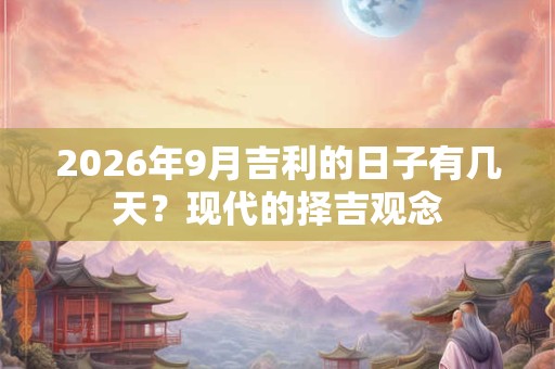 2026年9月吉利的日子有几天？现代的择吉观念