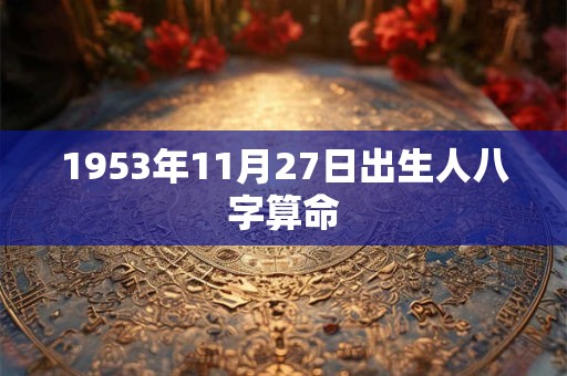 1953年11月27日出生人八字算命 1953年11月27日出生人八字算命
