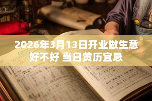 2026年3月13日开业做生意好不好 当日黄历宜忌 2026年3月13日开业做生意好不好 当日黄历宜忌