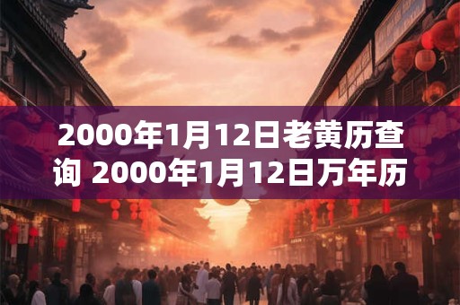 2000年1月12日老黄历查询 2000年1月12日万年历黄道吉日 2000年1月12日老黄历查询 2000年1月12日万年历黄道吉日