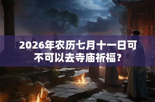 2026年农历七月十一日可不可以去寺庙祈福？