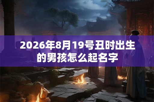 2026年8月19号丑时出生的男孩怎么起名字 2026年8月19号丑时出生的男孩怎么起名字